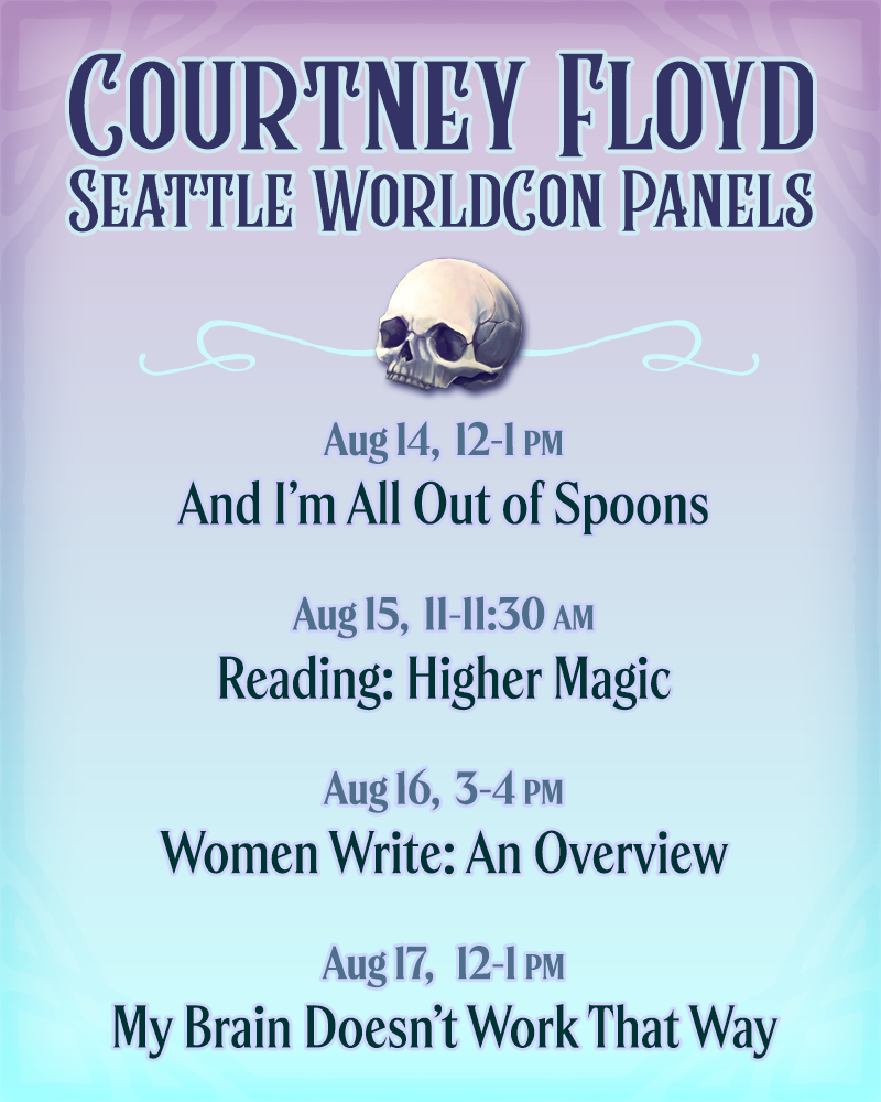A graphic featuring the skull from the HIGHER MAGIC cover and the following text: COURTNEY FLOYD SEATTLE WORLDCON PANELS Aug 14, 12-1 PM And I'm All Out of Spoons Aug 15, II-II:30 AM Reading: Higher Magic Aug 16, 3-4 PM Women Write: An Overview Aug 17, 12-1 PM My Brain Doesn't Work That Way.