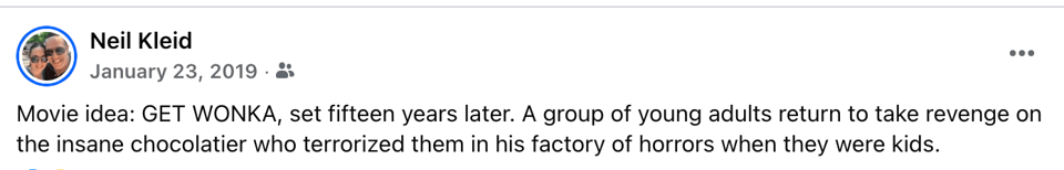 Facebook post by Neil Kleid on January 23, 2019, that says: "Movie idea: GET WONKA, set fifteen years later. A group of adults return to take revenge on the insane chocolatier who terrorized them in his factory of horrors when they were kids."