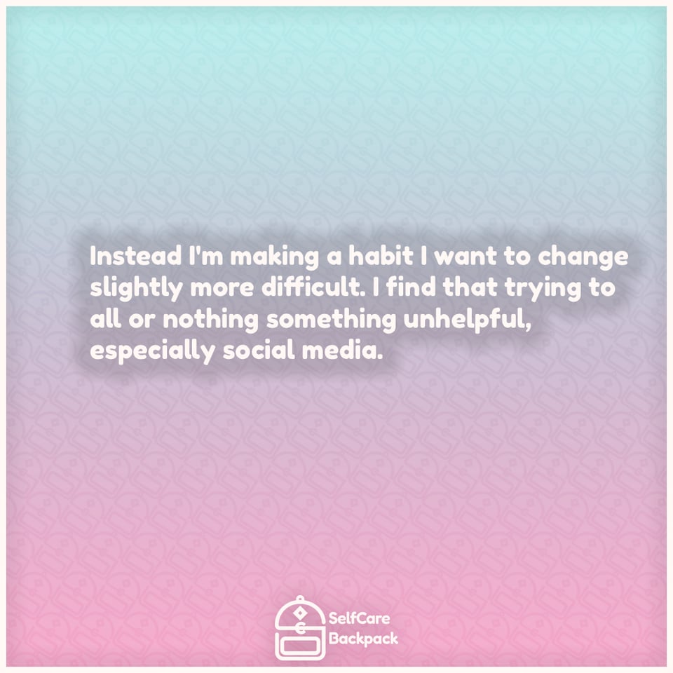 Instead I'm making a habit I want to change slightly more difficult. I find that trying to all or nothing something unhelpful, especially social media.