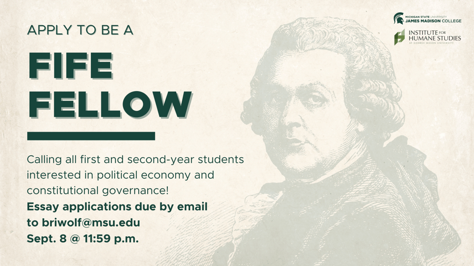Image reads: Apply to Be A Fife Fellow. Calling all first and second-year students interested in political economy and constitutional governance! Essay applications due by email to briwolf@msu.edu by Sept. 8.