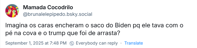 Post de Mamada Cocodrilo (‪@brunalelepipedo.bsky.social‬) com o texto: Imagina os caras encheram o saco do Biden pq ele tava com o pé na cova e o trump que foi de arrasta?