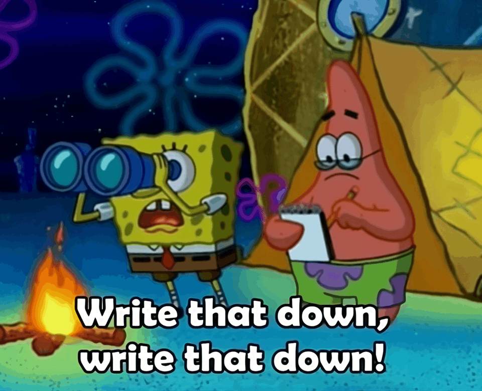 Write that down, write that down SpongeBob meme. A scene from SpongeBob SquarePants in which SpongeBob and Patrick are observing Squidward through binoculars, with SpongeBob telling Patrick to write down his actions.