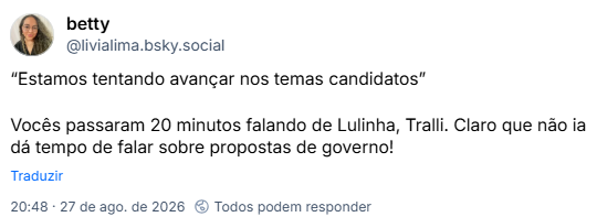 Post de betty (@livialima.bsky.social): “Estamos tentando avançar nos temas candidatos”
Vocês passaram 20 minutos falando de Lulinha, Tralli. Claro que não ia dá tempo de falar sobre propostas de governo!