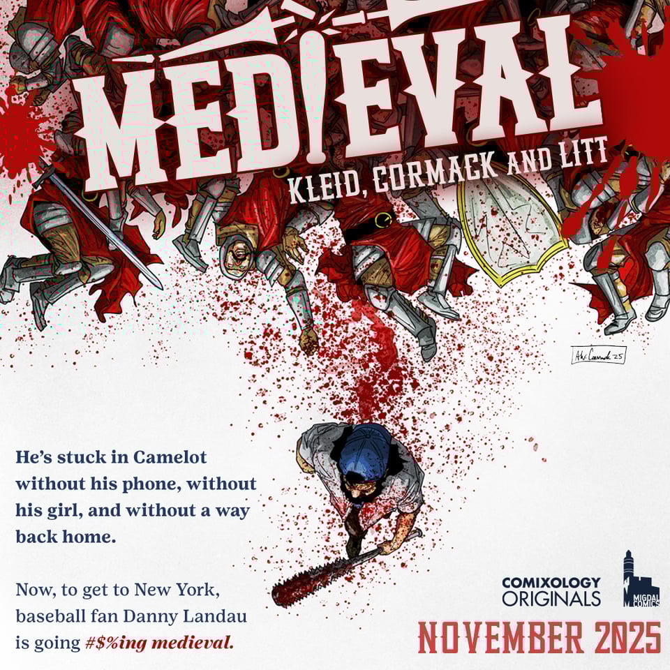 Medieval promo with art by Alex cormack showing the lead with his baseball bat walking away from some bloody knights. The medieval logo is at the top and it says “by Kleid, cormack and litt”. The blurb says “he’s stuck in Camelot without his phone, without his girl, and without a way back home. Now to get to New York baseball fan Danny Landau is going #$%ing medieval.” Then it shows the Comixology originals and migdal comics logos and says “November 2025”