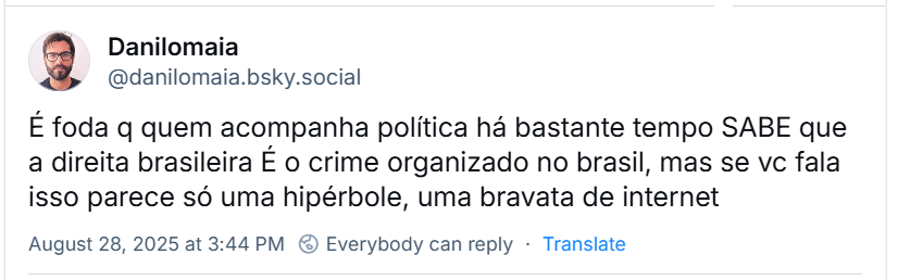 Post de Danilomaia (‪@danilomaia.bsky.social‬) com o texto: É foda q quem acompanha política há bastante tempo SABE que a direita brasileira É o crime organizado no brasil, mas se vc fala isso parece só uma hipérbole, uma bravata de internet