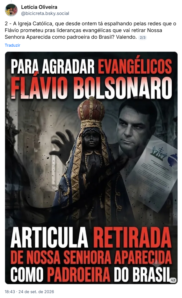 Post de Letícia Oliveira (@bicicreta.bsky.social): 2 - A Igreja Católica, que desde ontem tá espalhando pelas redes que o Flávio prometeu pras lideranças evangélicas que vai retirar Nossa Senhora Aparecida como padroeira do Brasil? Valendo. (Flyer que tem a imagem de Nossa Senhora Aparecida à frente e Flávio atrás, com uma mão preta como se fosse uma garra prestes a pegar a santa e um documento com símbolos cristãos)