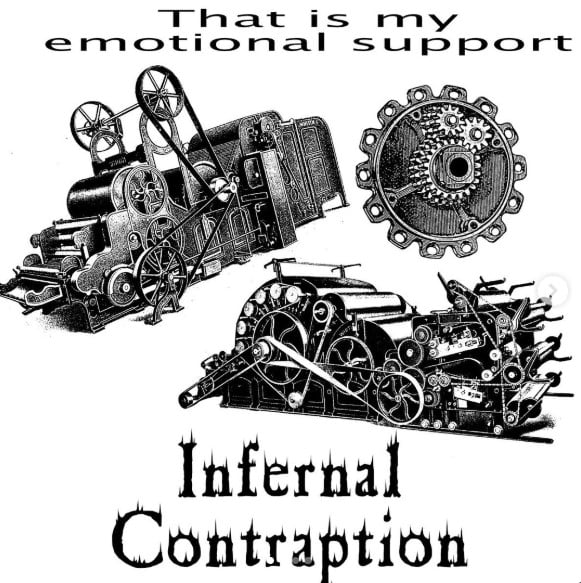 Text: That is my emotional support Infernal Contraption. Between the text are pictures of old-timey printing presses (or a similar type of contraption) with many wheels connected by belts, and also a weird geared contraption.