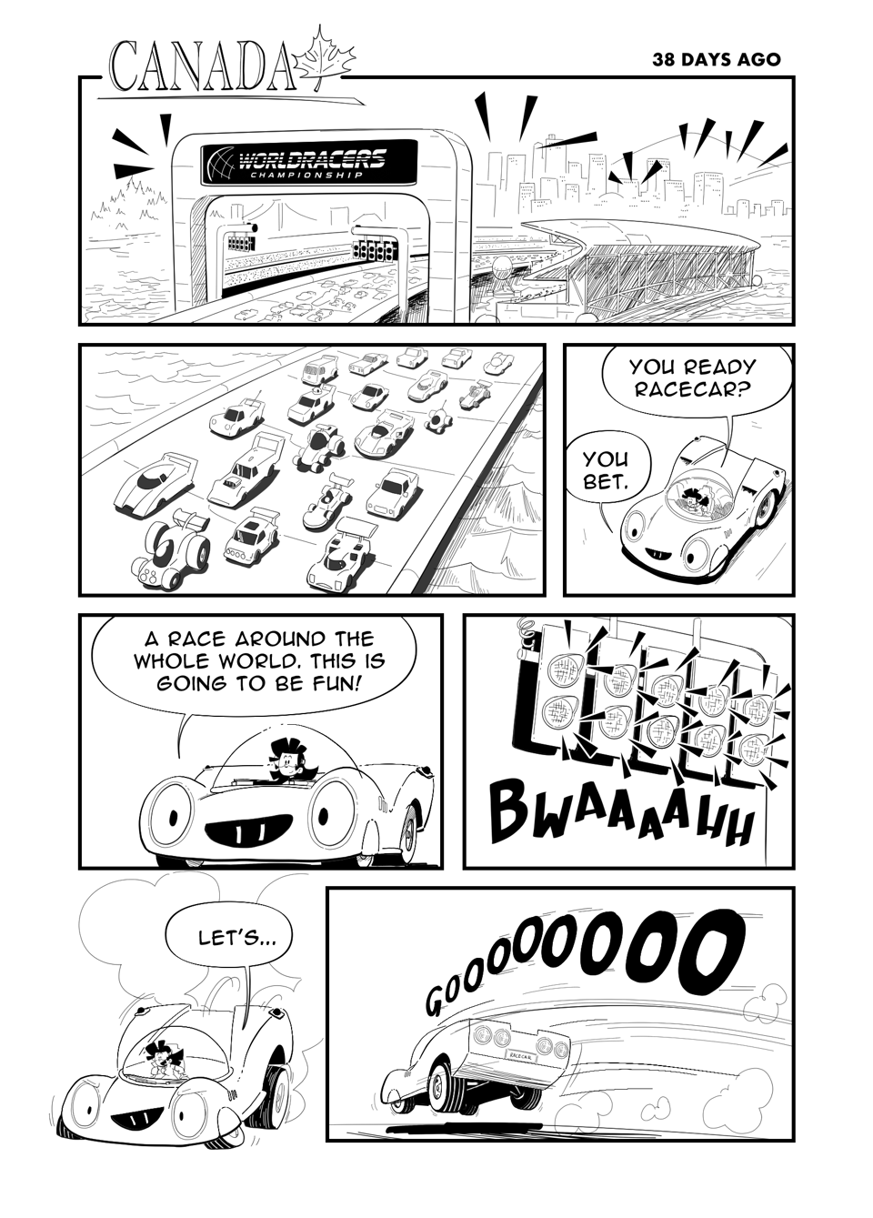 Worldracers Italy Pg 1, Panel 1, Wide shot futuristic city, a giant racetrack and grandstands cutting through it. Stylized "Canada" and Maple Leaf at the top. Caption "38 Days ago". A giant display reads, "Worldracers Championship" Panel 2, Various futuristic and weird looking cars line up. Panel 3, Down shot of Racecar, Tess leans in, "You ready Racecar?" Racecar, "You bet.." Panel 4, Racecar excited, "A race around the whole world. This is going to be fun!" Panel 5, The five starting lights go off. Sound effect "BWAAAAHH" Panel 6, Racecar bends down, and spins their back wheels, "Let's..." Panel 7, "GOooooo" Racecar speeds away.