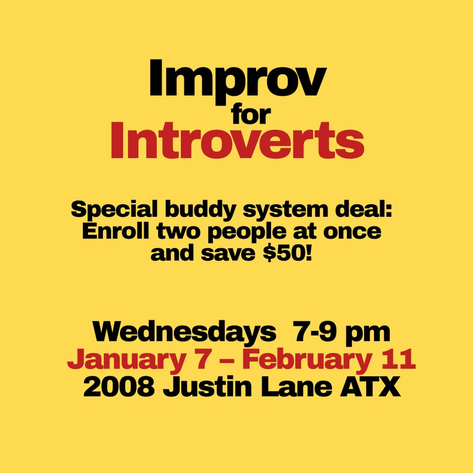Improv for Introverts Special buddy system deal: Enroll two people at once and save $50!  Wednesdays 7-9 pm January 7th to February 11th  2008 Justin Lane ATX
