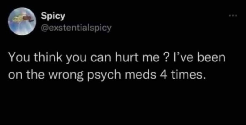 Twitter post from @exstentialspicy: You think you can hurt me ? I've been on the wrong psych meds 4 times.