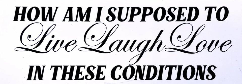 How am I supposed to Live, Laugh, Love in these conditions