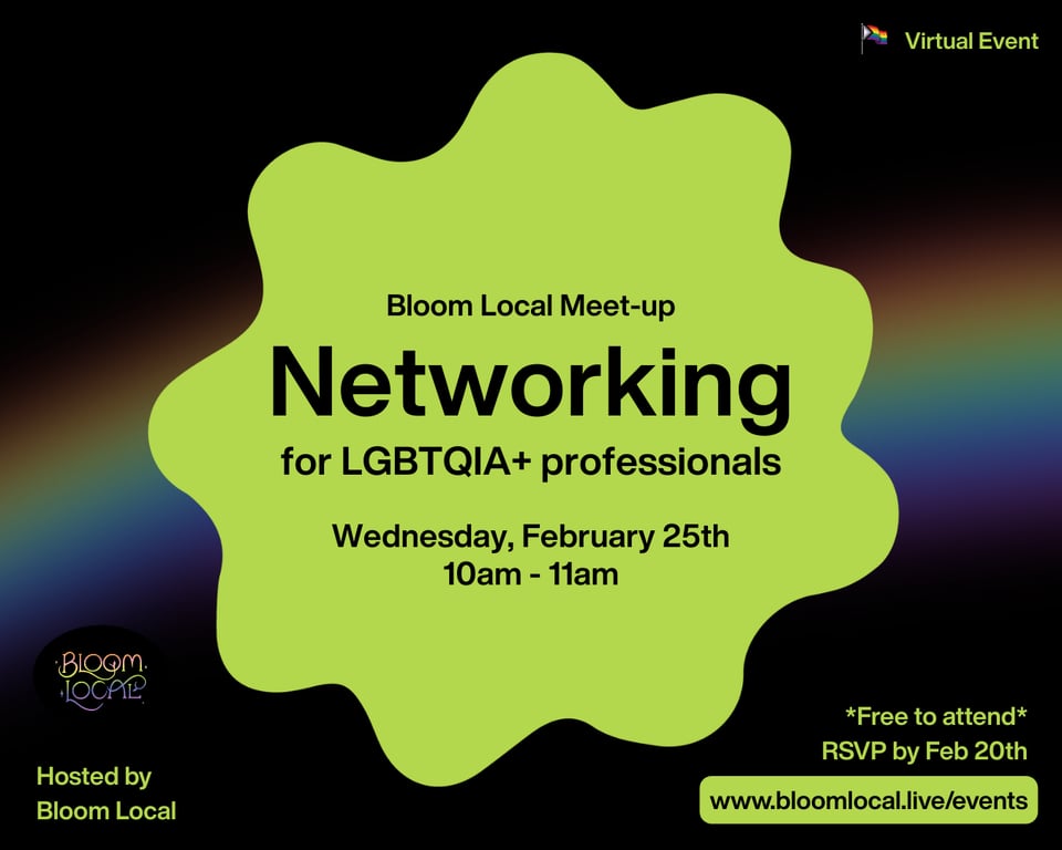 Neon green shape over black background with rainbow accent. Text reads: Bloom Local Meet-up: Networking for LGBTQIA+ professionals, Wednesday, February 25th, 10am-11am (Virtual Event), Hosted by Bloom Local, Free to attend, RSVP by Feb 20th: www.bloomlocal.live/events