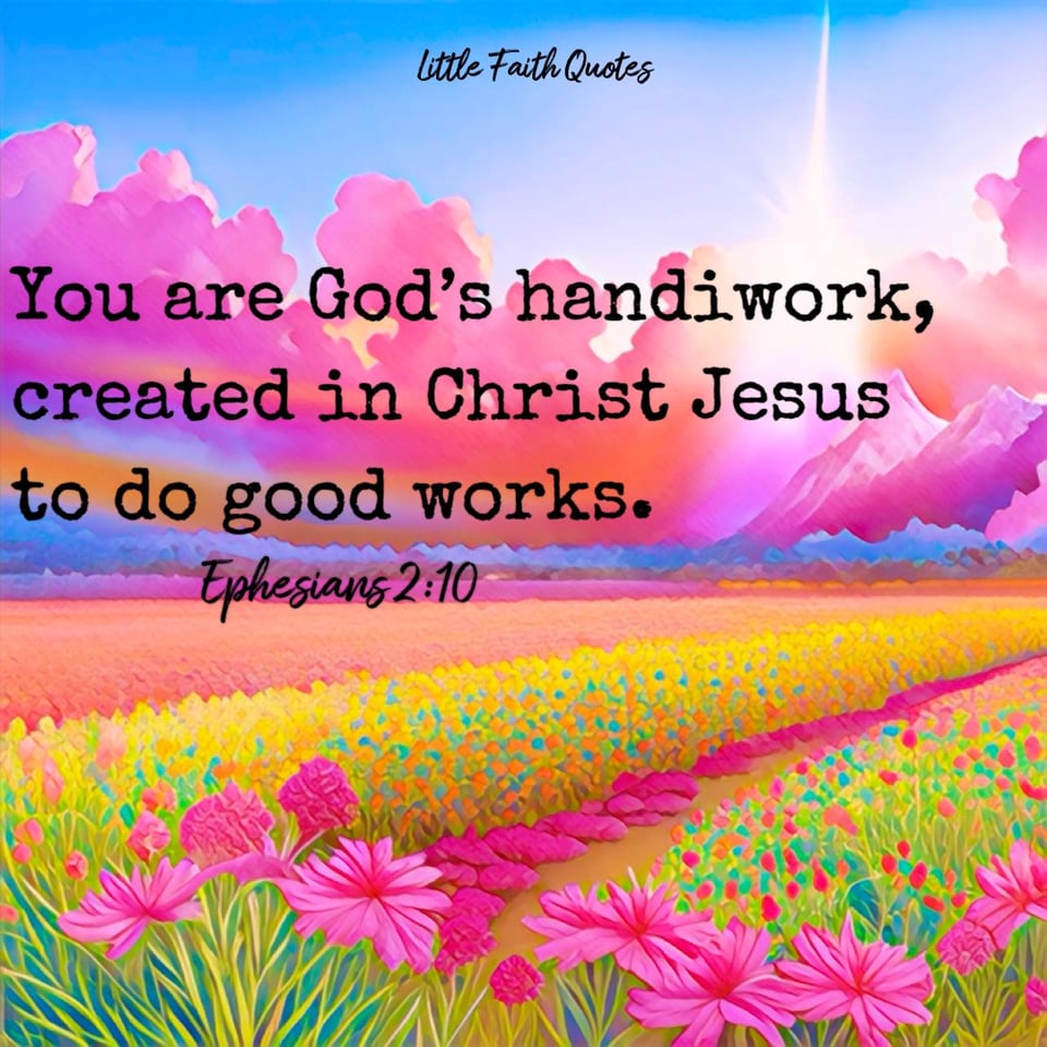 "For we are God’s handiwork, created in Christ Jesus to do good works, which God prepared in advance for us to do." ~Ephesians 2:10. Pink and blue clouds rise in the blue sky over the pink mountains. A field of gold, orange, and pink wildflowers stretches out as far as the eye can see. Image by: @Little Faith Quotes.