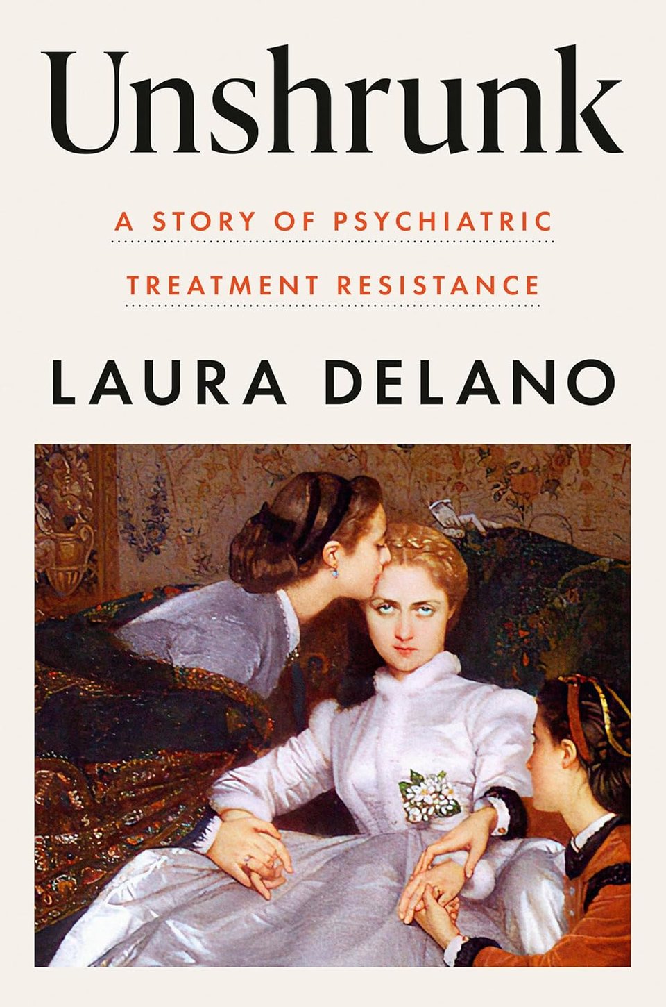 "Unshrunk / A STORY OF PSYCHIATRIC / TREATMENT RESISTANCE / LAURA DELANO" above an illustration/painting of three women in 19th century dresses, one sitting on a couch looking straight at the viewer with a dead-eyed stare while the others kiss her on the forehead and kneel next to her, both holding her hands