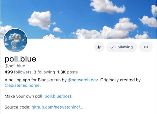 The bluesky page for poll.bue. They have 499 followers, 3 following, 1.3k posts. Bio: A polling app for Bluesky run by @netwatch.dev. Originally created by @epistemic. horse. Make your own poll: poll.blue/post.