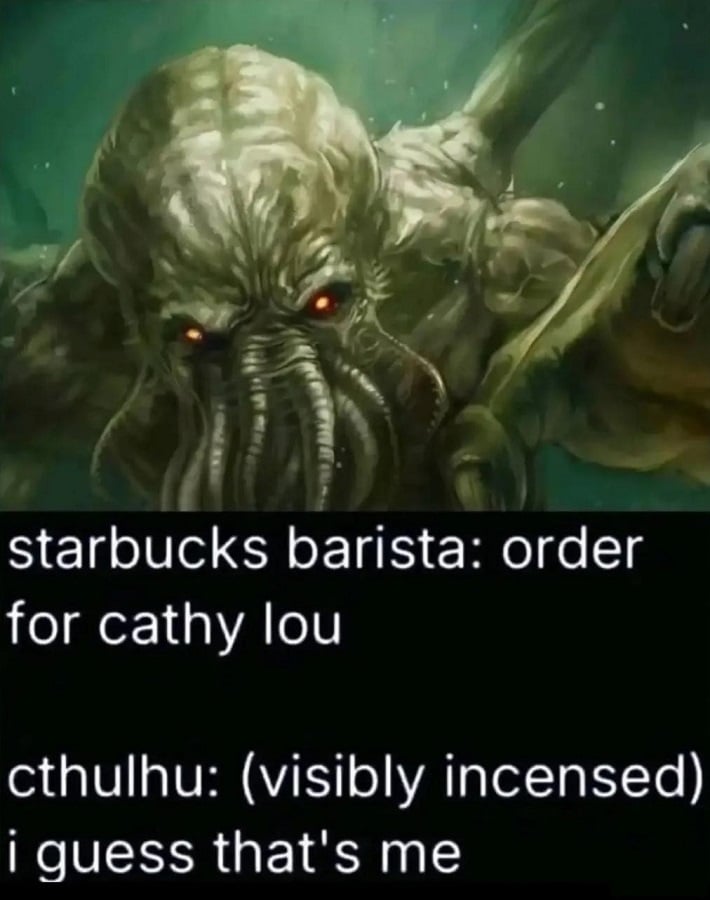 A picture of dread Cthulhu reaching toward the viewer. Text below reads:

Starbuck barista: order for cathy lou

cthulhu: (visibly incensed) i guess that's me