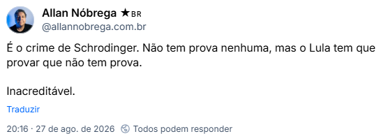 Post de Allan Nóbrega ★🇧🇷 (@allannobrega.com.br): É o crime de Schrodinger. Não tem prova nenhuma, mas o Lula tem que provar que não tem prova.
Inacreditável.