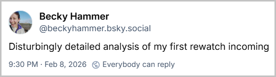 Post de Becky hammer (@beckyhammer.bsky.social) com o texto: Disturbingly detailed analysis of my first rewatch incoming - tradução: Análise perturbadoramente detalhada da minha primeira reassistida em breve.