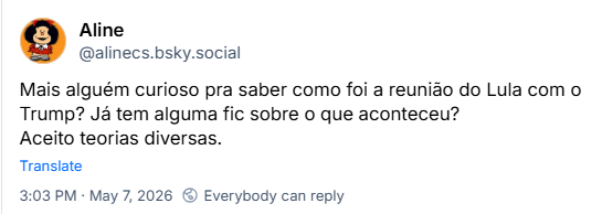 Post de Aline (‪@alinecs.bsky.social‬) :

Mais alguém curioso pra saber como foi a reunião do Lula com o Trump? Já tem alguma fic sobre o que aconteceu?
Aceito teorias diversas.