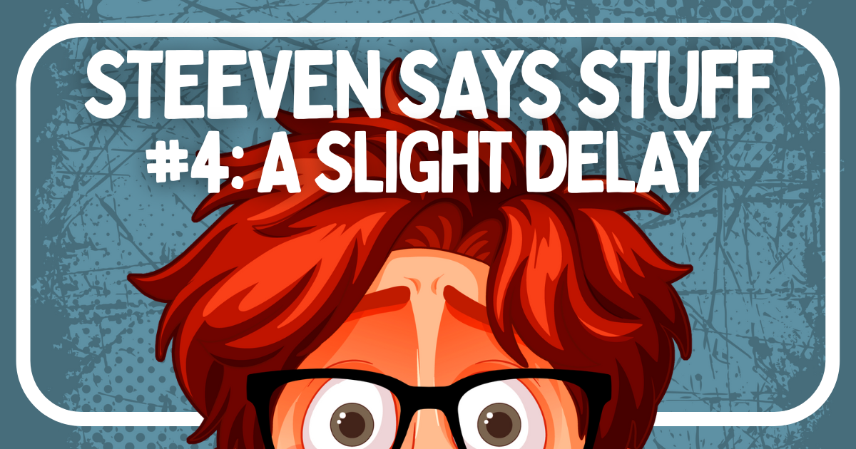 Steeven Says Stuff #4 - A Slight Delay