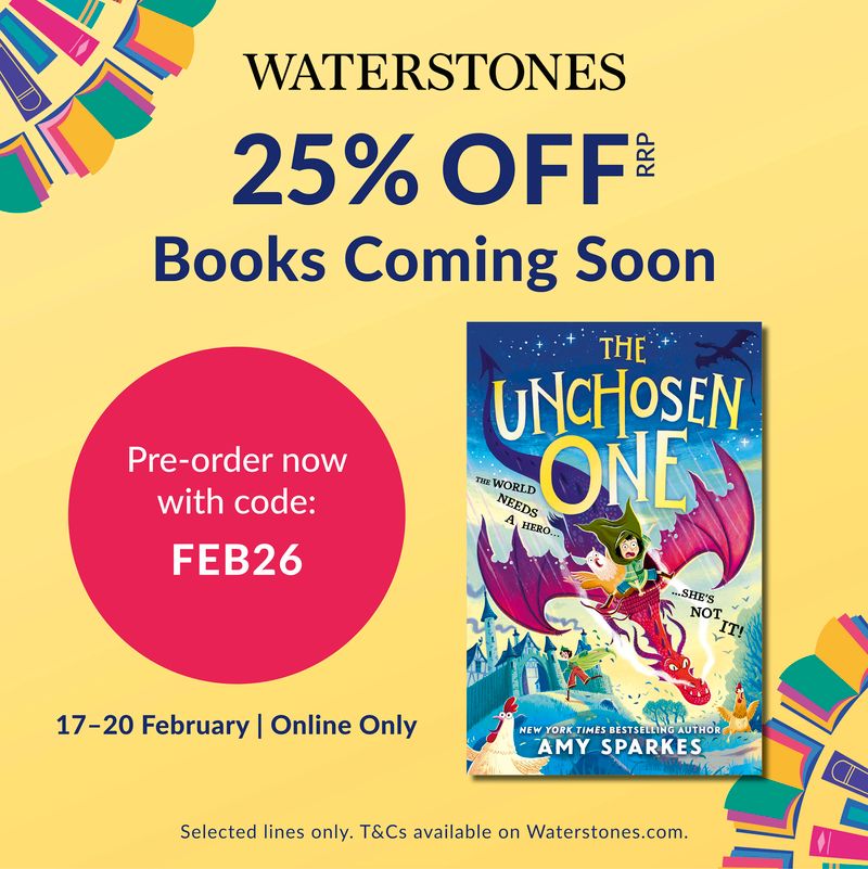 A yellow square background with a front cover of The Unchosen One (showing a girl, looking panic-stricken as the dragon she rides flies downwards. A griffin looking shocked sits behind her on the dragon). Tagline for the book reads 'The world needs a hero... she's not it'. Written by New York Times Bestselling Author Amy Sparkes. The text on the square reads: Waterstones 25%OFF RRP. Books coming soon. Pre order now with code FEB26. 17th-20th February Online only. Selected lines only. T&Cs available on Waterstones.com