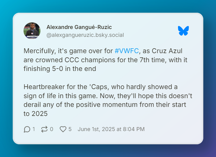 Alexandre Gangué-Ruzic stating in a Bluesky post, "Mercifully, it's game over for #VWFC, as Cruz Azul are crowned CCC champions for the 7th time, with it finishing 5-0 in the end  Heartbreaker for the 'Caps, who hardly showed a sign of life in this game. Now, they'll hope this doesn't derail any of the positive momentum from their start to 2025"
