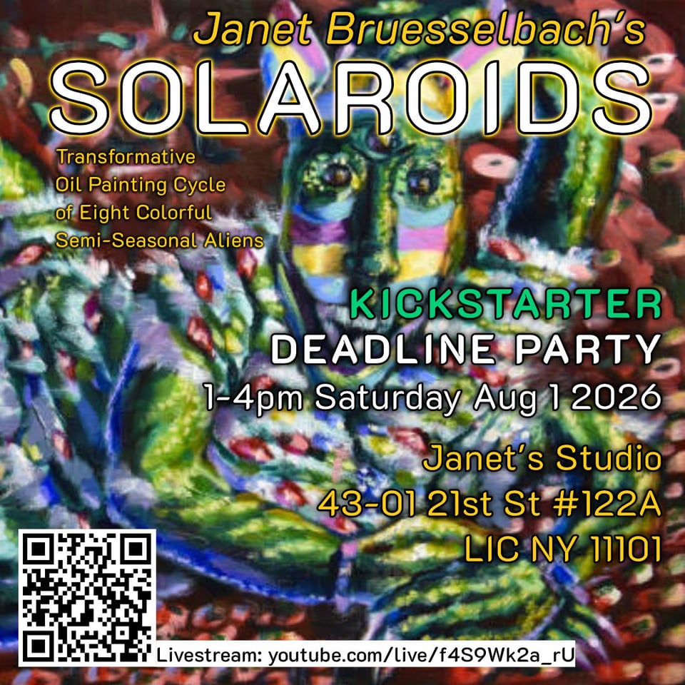 Janet Bruesselbach's SOLAROIDS Transformative Oil Painting Cycle of Eight Colorful Semi-Seasonal Aliens KICKSTARTER DEADLINE PARTY Janet's Studio 43-01 21st St #122A LIC NY 11101 Livestream: youtube.com/live/f4S9Wk2a_rU