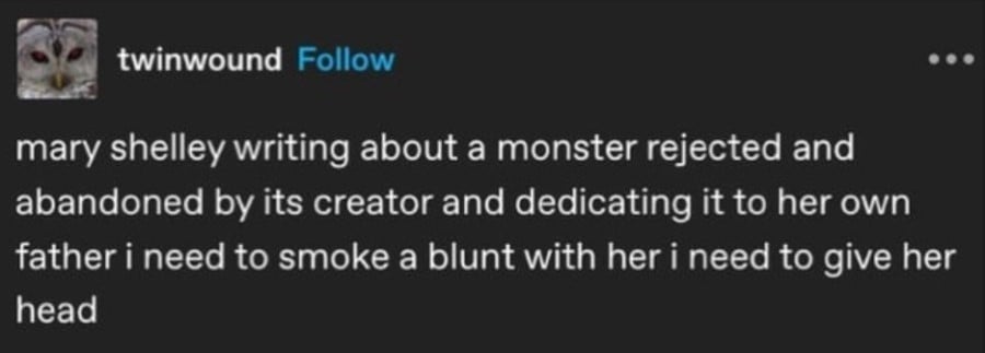 Tumblr post by twinwound: mary shelley writing about a monster rejected and abandoned by its creator and dedicating it to her own father i need to smoke a blunt with her i need to give her head