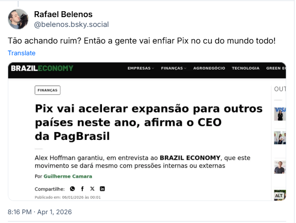 Post de Rafael Belenos (‪@belenos.bsky.social‬): Tão achando ruim? Então a gente vai enfiar Pix no cu do mundo todo! (Captura de tela de matéria do BrazilEconomy com título “Pix vai acelerar expansão para outros países neste ano, afirma CEO da PagBrasil” e data de janeiro de 2026)