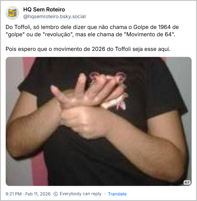 Post de HQ Sem Roteiro (@hqsemroteiro.bsky.social) com o texto:
“Do Toffoli, só lembro dele dizer que não chama o Golpe de 1964 de "golpe" ou de "revolução", mas ele chama de "Movimento de 64".
Pois espero que o movimento de 2026 do Toffoli seja esse aqui.”
Post contém uma imagem com a seguinte descrição: Duas mãos. Uma aberta batendo em outra fechada. Gesto clássico de "se fudeu".