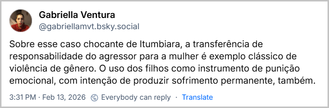 Post de Gabriella Ventura (@gabriellamvt.bsky.social) com o texto: Sobre esse caso chocante de Itumbiara, a transferência de responsabilidade do agressor para a mulher é exemplo clássico de violência de gênero. O uso dos filhos como instrumento de punição emocional, com intenção de produzir sofrimento permanente, também.