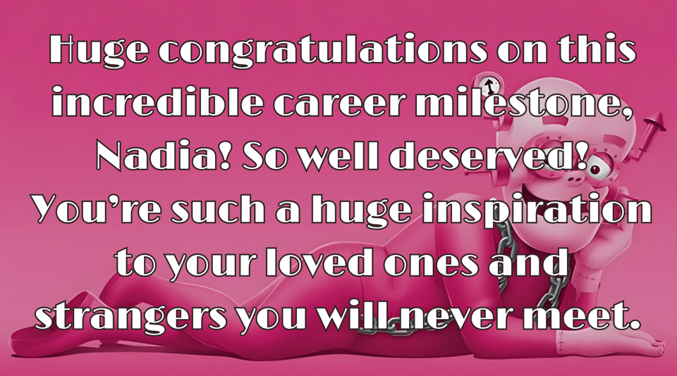 Pink congratulations graphic with a stylised piggy bank character in the background. Large text reads: “Huge congratulations on this incredible career milestone, Nadia! So well deserved! You’re such a huge inspiration to your loved ones and strangers you will never meet.”