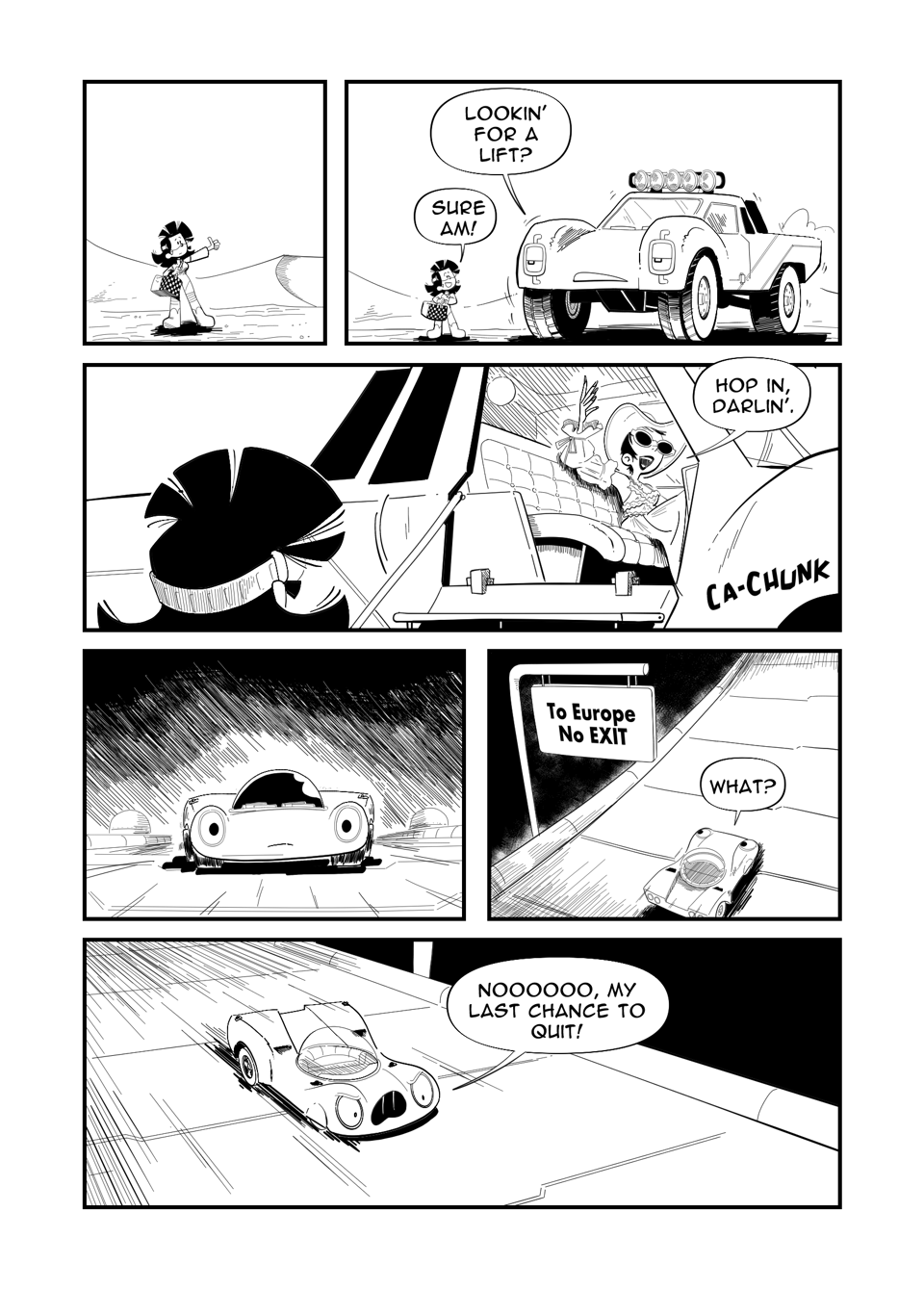 Worldracers Egypt Pg 11, Panel 1, Tess standing in the desert with a duffel bag their thumb outstretched. Panel 2, A big pick up truck rolls up. "Lookin' for a lift?" Tess eagerly, "Sure am!" Panel 3, "Ca-chunk" Door folds down inside a fancy woman in a dress cowboy hat, and sunglasses gestures to Tess, "Hop in darlin'." Panel 4, Racecar drives along the track at night. Panel 5, A sign next to the track, "To Europe. No EXIT" Racecar looking at the sign, "What?" Panel 6, Racecar angry continuing to drive, "Noooooo, my last chance to quit!"