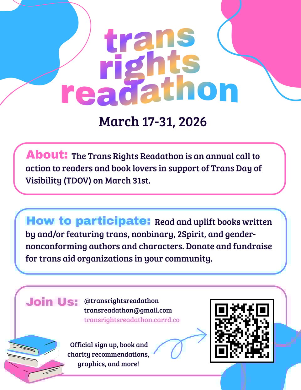 Trans Rights Readathon March 17-31, 2026
About: The Trans Rights Readathon is an annual call to action to readers and book lovers in support of Trans Day of Visibility (TDOV) on March 31st.
How to participate: Read and uplift books written by and/or featuring trans, nonbinary, 2Spirit, and gender-nonconforming authors and characters. Donate and fundraise for trans aid organizations in your community.
Join us: @transrightsreadathon