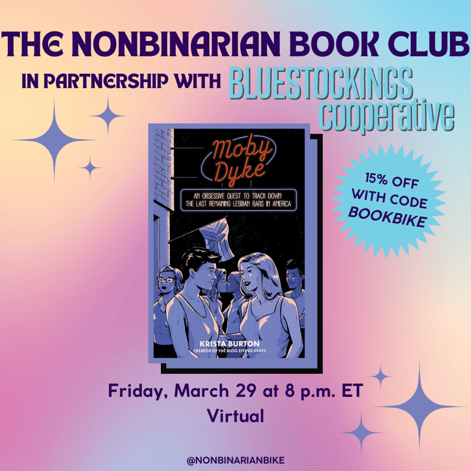 The Nonbinarian Book Club in Partnership with Bluestockings Cooperative is above the book cover of Moby Dyke by Krista Burton, which is in a stylized frame. Next to the book cover is a blue text bubble that reads, in darker blue font, "15% off with code BOOKBIKE." Below the book cover is the meeting information: Friday, March 29 at 8 p.m. ET, virtual. At the very bottom is a tag for @NonbinarianBike on Instagram. All of this is set against a pink, blue, and yellow gradient background and purple stars.