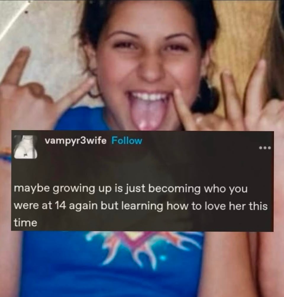 meme showing a teenaged girl in a blue t-shirt smiling with her tongue out and sporting hand signals. Superimposed text reads: maybe growing up is just becoming who you were at 14 again but learning how to love her this time.