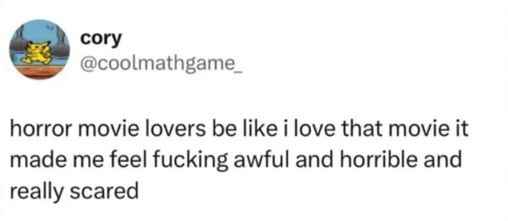 Twitter screenshot.
@coolmathgame_:
horror movie lovers be like i love that movie it made me feel fucking awful and horrible and really scared