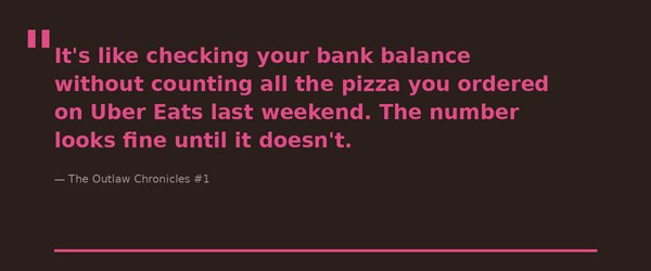 It's like checking your bank balance without counting all the pizza you ordered on Uber Eats last weekend. The number looks fine until it doesn't.