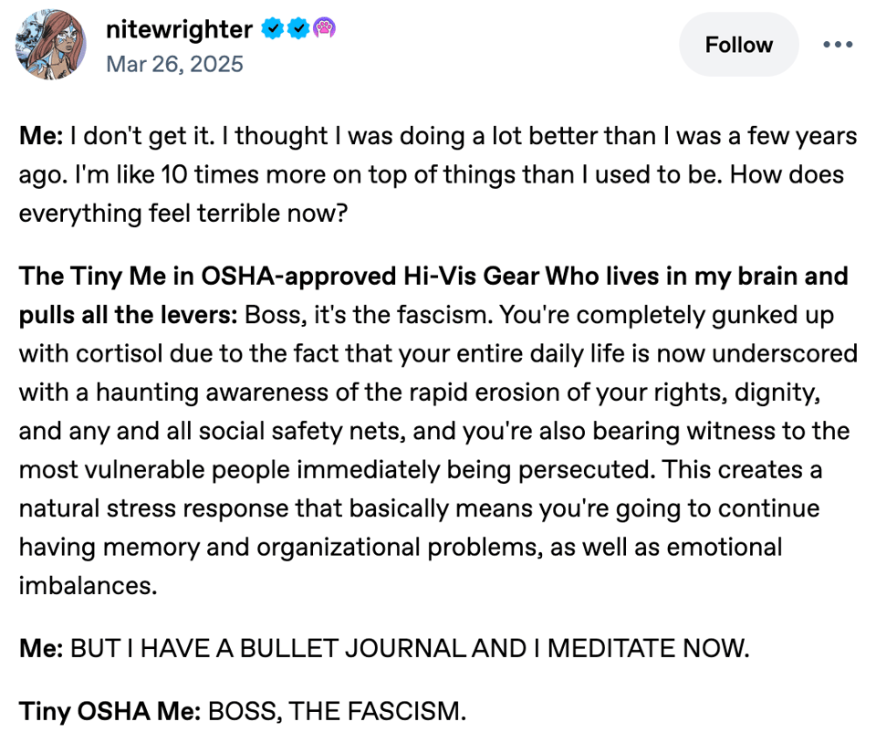 A tumblr post from a user named nitwrighter in which the "Me" character wonders why everything feels terrible now, and "The Tiny Me in OSHA-approved Hi-Vis Gear who lives in my brain and pulls all the levers" explains that boss, it's the fascism.