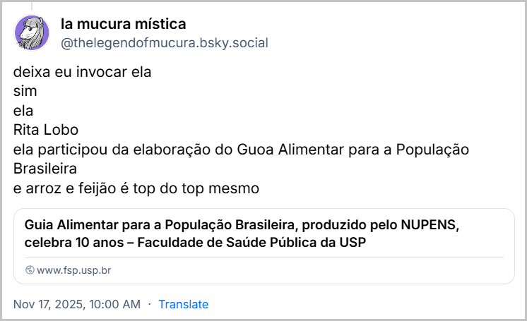 Post de la mucura mística (@thelegendofmucura.bsky.social) com texto: deixa eu invocar ela sim ela Rita Lobo ela participou da elaboração do Guoa Alimentar para a População Brasileira e arroz e feijão é top do top mesmo Link para o Guia Alimentar para a População Brasileira, produzido pelo NUPENS, celebra 10 anos – Faculdade de Saúde Pública da USP (link no final do texto)