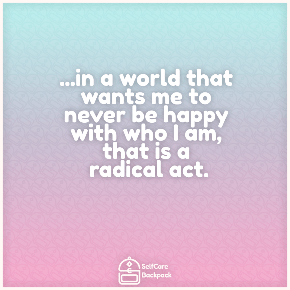 ...in a world that wants me to never be happy with who I am, that is a radical act.