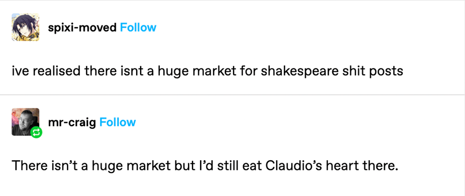 A Tumblr post by spixi-moved that reads 'ive realised there isnt a huge market for shakespeare shit posts', followed by a response from mr-craig: 'There isn’t a huge market but I’d still eat Claudio’s heart there.'