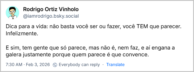 Post de Rodrigo Ortiz Vinholo (‪@iamrodrigo.bsky.social‬) com o texto: Dica para a vida: não basta você ser ou fazer, você TEM que parecer. Infelizmente. E sim, tem gente que só parece, mas não é, nem faz, e aí engana a galera justamente porque quem parece é que convence.
