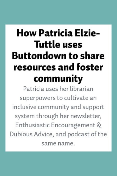 A screenshot of text that says, “How Patricia Elzie-Tuttle uses Buttondown to share resources and foster community.” and “Patricia uses her librarian superpowers to cultivate an inclusive community and support system through her newsletter, Enthusiastic Encouragement & Dubious Advice, and podcast of the same name.”