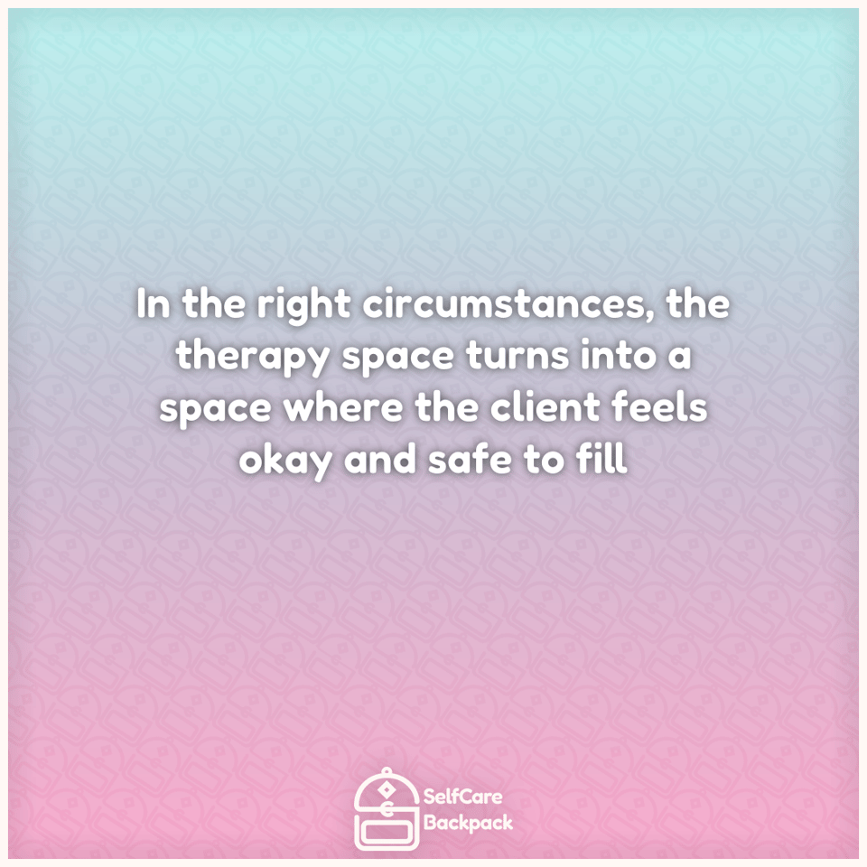 In the right circumstances, the therapy space turns into a space where the client feels okay and safe to fill
