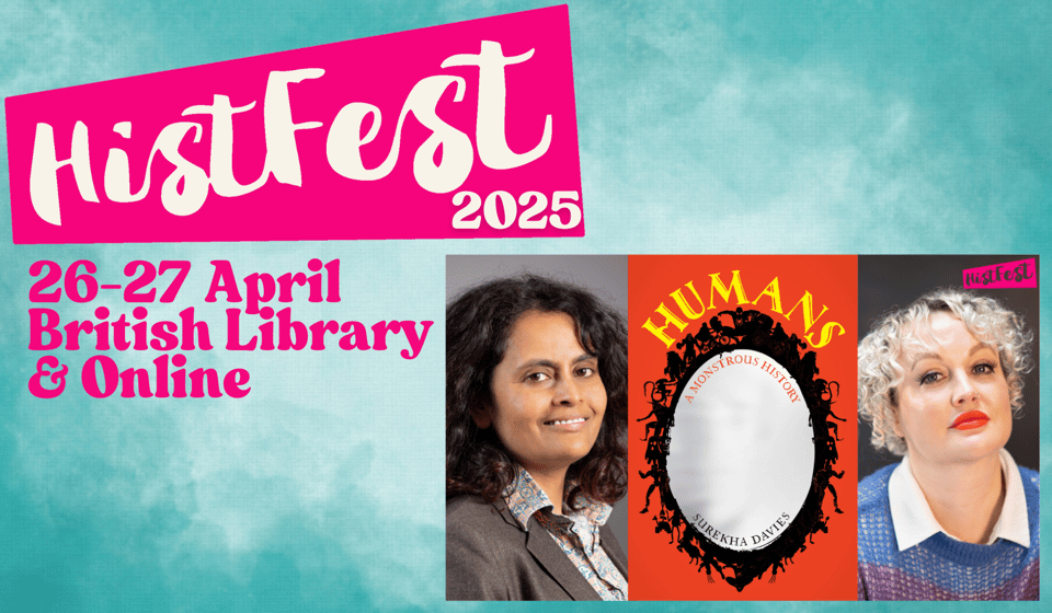 Pale blue event poster with “Histfest 2025” in white lettering on a bright pink background at the top left. Below it in pink,“26-27 March, British Library & Online” On the right are three portrait-shaped images. The first is a photo of a brown woman with dark hair, smiling, wearing a dark suit and a pastel brightly patterned collared shirt. The second image is a bright red book cover with an oval, silver-coloured mirror with a black frame comprised of sci-fi and fantasy monsters, with yellow lettering for the title, “HUMANS”, around the top of the mirror, in a stylized font with details that resemble whale-tails and bats’ wings. Subtitle just inside the mirror: A Monstrous History. Inside the bottom curve of the mirror: Surekha Davies. The third image is a photo of a white woman with short white hair looking quizzical, wearing a blue sweater and a white collared shirt. The small pink Histfest logo with black writing is at the top right-hand corner of the photo.