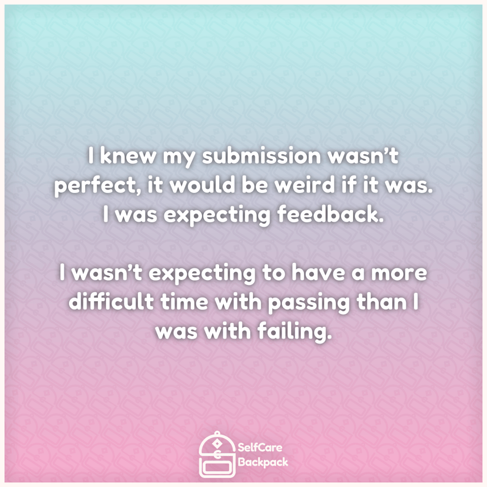 I knew my submission wasn’t perfect, it would be weird if it was. I was expecting feedback. I wasn’t expecting to have a more difficult time with passing than I was with failing.