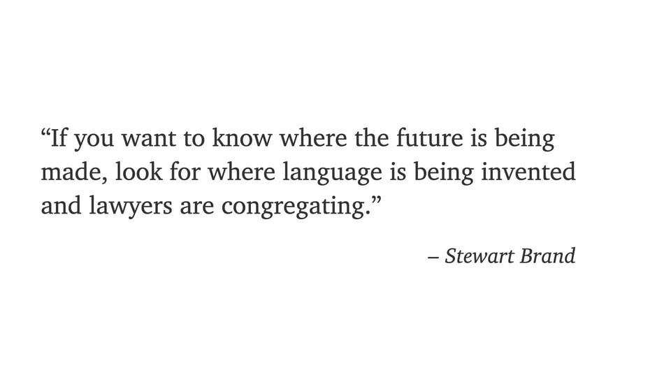 A quote from Steward Brand: "If you want to know where the future is being made, look for where language is being invented and lawyers are congregating."