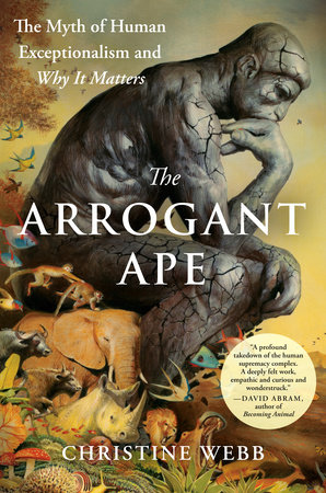 Cover of Christine Webb's nonfiction book The Arrogant Ape: The Myth of Human Exceptionalism and Why It Matters, with additional text reading "A profound takedown of the human supremacy complex. A deeply felt work, empathic and curious and wonderstruck" from David Abram, author of Becoming Animal; the image depicts a fault-ridden version of Rodin's statue The Thinker in profile against a natural background of trees, mountains, and plains, with smaller swallows, fishes, monkeys, elephants, wildebeest, rhinoceroses, lions, fly agaric, snails, antelopes, lichen, moss, and other various life forms in vivid color against the giant, gray statue of a human