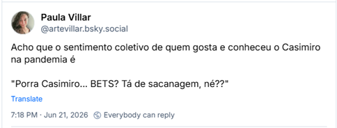 Post de Paula Villar‬ (@artevillar.bsky.social‬): Acho que o sentimento coletivo de quem gosta e conheceu o Casimiro na pandemia é "Porra Casimiro... BETS? Tá de sacanagem, né??"
